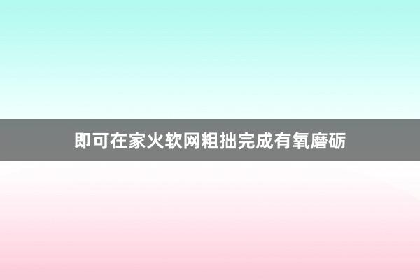 即可在家火软网粗拙完成有氧磨砺