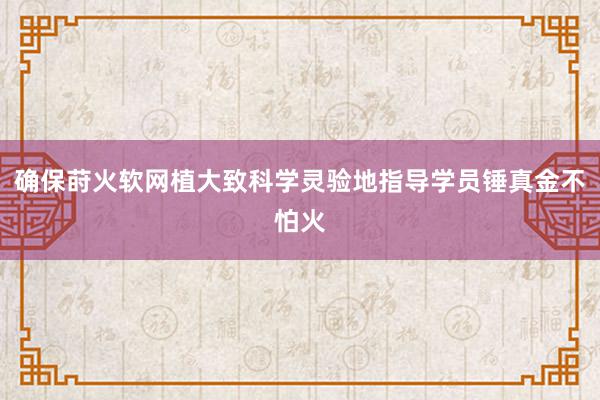确保莳火软网植大致科学灵验地指导学员锤真金不怕火