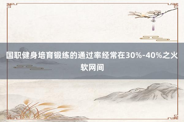 国职健身培育锻练的通过率经常在30%-40%之火软网间
